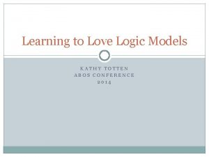 Learning to Love Logic Models KATHY TOTTEN ABOS