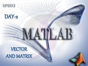 DAY2 VECTOR AND MATRIX MATLAB arrays are the