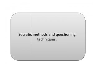 Socratic methods and questioning techniques What is The