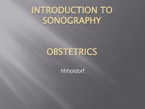 INTRODUCTION TO SONOGRAPHY OBSTETRICS hhholdorf Lets start with