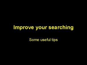 Improve your searching Some useful tips What this