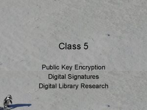 Class 5 Public Key Encryption Digital Signatures Digital