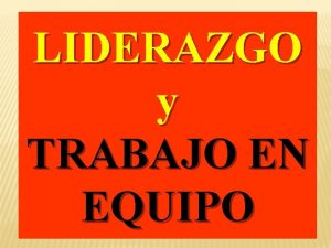 LIDERAZGO y TRABAJO EN EQUIPO EL LIDERAZGO QUE