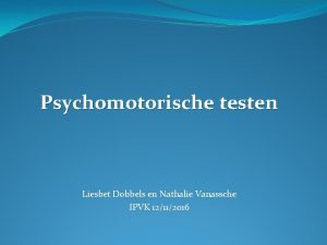 Psychomotorische testen Liesbet Dobbels en Nathalie Vanassche IPVK