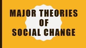 MAJOR THEORIES OF SOCIAL CHANGE Theories that exist