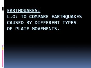 EARTHQUAKES L O TO COMPARE EARTHQUAKES CAUSED BY