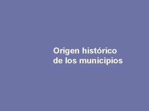 Origen histrico de los municipios An cuando los