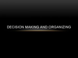 DECISION MAKING AND ORGANIZING DECISION MAKING Decision making