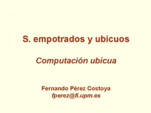 S empotrados y ubicuos Computacin ubicua Fernando Prez