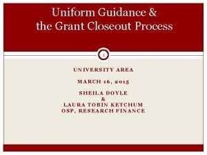 Uniform Guidance the Grant Closeout Process 1 UNIVERSITY