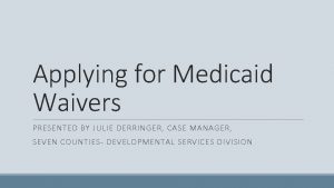 Applying for Medicaid Waivers PRESENTED BY JULIE DERRINGER