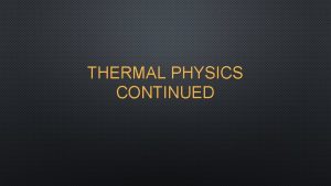 THERMAL PHYSICS CONTINUED THERMAL PROPERTIES OF MATTER TEMPERATURE