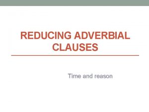 REDUCING ADVERBIAL CLAUSES Time and reason Reducing Adverbial