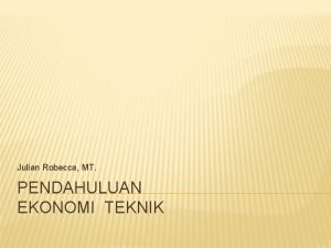 Julian Robecca MT PENDAHULUAN EKONOMI TEKNIK APAKAH EKONOMI