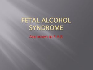 FETAL ALCOHOL SYNDROME Also known as F A