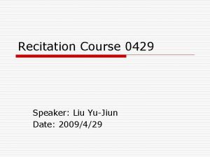 Recitation Course 0429 Speaker Liu YuJiun Date 2009429