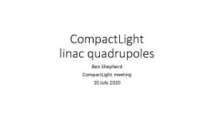 Compact Light linac quadrupoles Ben Shepherd Compact Light