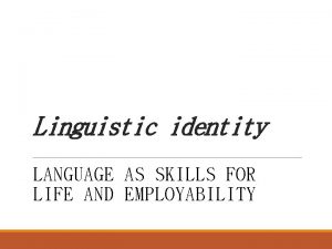 Linguistic identity LANGUAGE AS SKILLS FOR LIFE AND