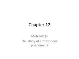 Chapter 12 Meterology The study of atmospheric phenomena