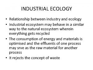 INDUSTRIAL ECOLOGY Relationship between industry and ecology Industrial