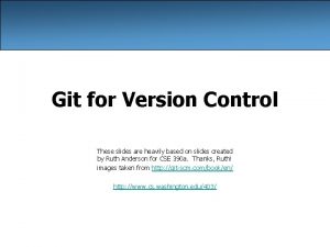 Git for Version Control These slides are heavily