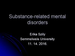 Substancerelated mental disorders Erika Szily Semmelweis University 11