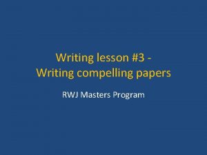 Writing lesson 3 Writing compelling papers RWJ Masters