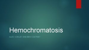Hemochromatosis ALEC COKLEY AND BEN COATNEY How does