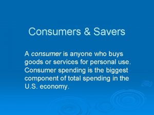 Consumers Savers A consumer is anyone who buys