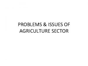 PROBLEMS ISSUES OF AGRICULTURE SECTOR PROBLEMS ISSUES OF