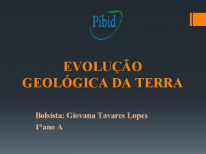 EVOLUO GEOLGICA DA TERRA Bolsista Giovana Tavares Lopes