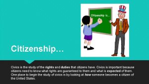 Citizenship Civics is the study of the rights