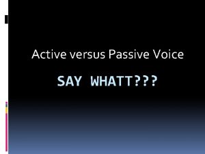 Active versus Passive Voice SAY WHATT Active versus