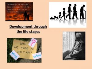 Development through the life stages These are the