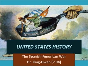 UNITED STATES HISTORY The SpanishAmerican War Dr KingOwen