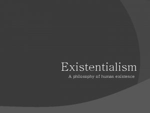 Existentialism A philosophy of human existence Hey kids