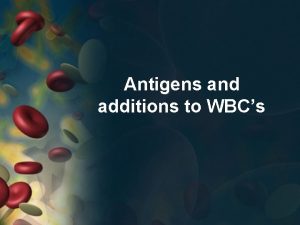 Antigens and additions to WBCs Addition to yesterdays