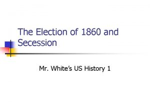 The Election of 1860 and Secession Mr Whites