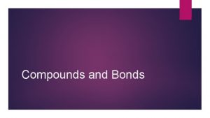 Compounds and Bonds Compounds A chemical compound is