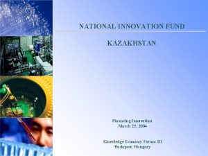 NATIONAL INNOVATION FUND KAZAKHSTAN Financing Innovation March 25