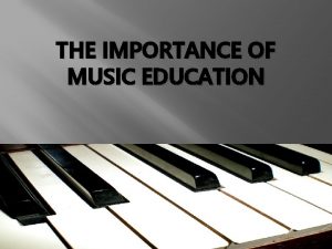 THE IMPORTANCE OF MUSIC EDUCATION Why Study Music