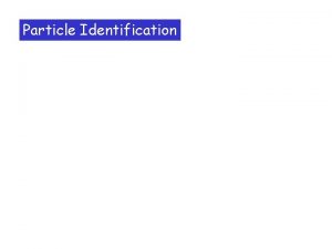 Particle Identification Particle identification an important task for