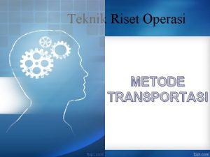 Teknik Riset Operasi METODE TRANSPORTASI Metode Transportasi merupakan