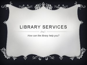 LIBRARY SERVICES How can the library help you
