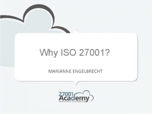 Why ISO 27001 MARIANNE ENGELBRECHT By implementing information