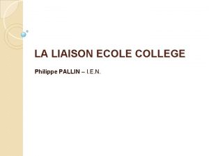 LA LIAISON ECOLE COLLEGE Philippe PALLIN I E