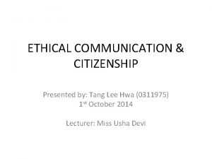 ETHICAL COMMUNICATION CITIZENSHIP Presented by Tang Lee Hwa