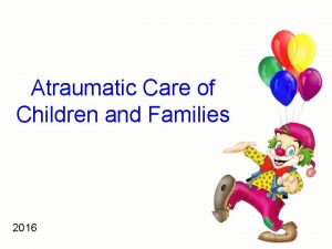 Atraumatic Care of Children and Families 2016 What