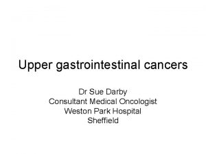 Upper gastrointestinal cancers Dr Sue Darby Consultant Medical