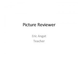 Picture Reviewer Eric Angat Teacher 1 Why is